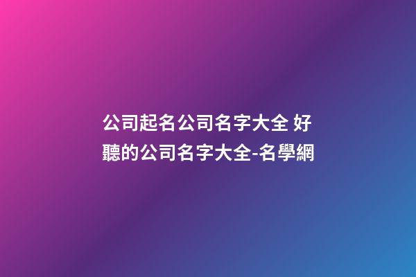 公司起名公司名字大全 好聽的公司名字大全-名學網-第1張-公司起名-玄機派